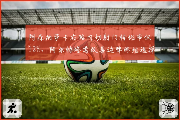 阿森纳萨卡右路内切射门转化率仅12%，阿尔特塔需改善边锋终结选择