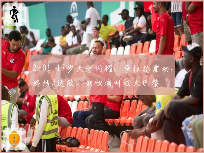 2-0!17岁天才闪耀,萨拉赫建功,终结3连败,利物浦叫板大巴黎