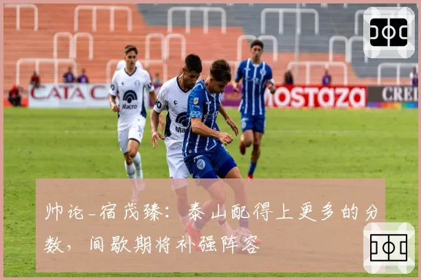 帅论_宿茂臻:泰山配得上更多的分数,间歇期将补强阵容