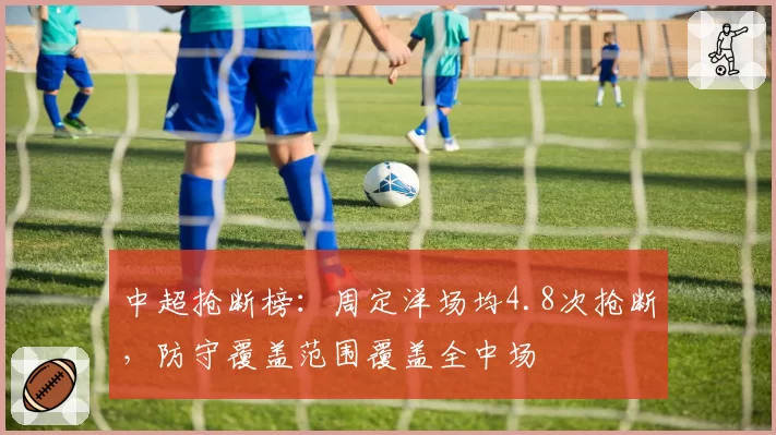 中超抢断榜：周定洋场均4.8次抢断，防守覆盖范围覆盖全中场