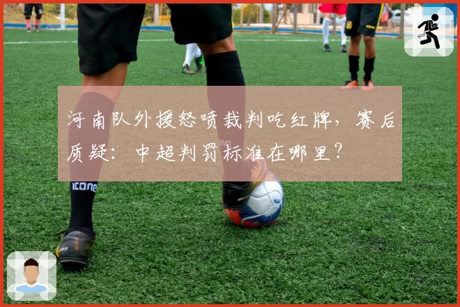 河南队外援怒喷裁判吃红牌，赛后质疑：中超判罚标准在哪里？