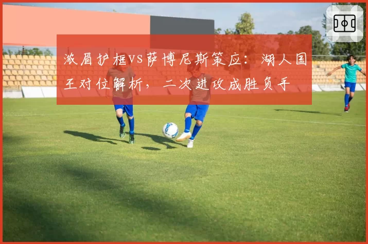 浓眉护框vs萨博尼斯策应:湖人国王对位解析,二次进攻成胜负手