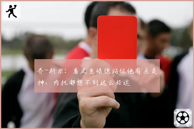 乔-科尔:看皮克福德站位他有点走神,内托都想不到这么好运