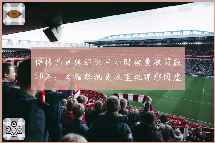 博格巴训练迟到半小时被曼联罚款50万,名宿怒批更衣室纪律形同虚设