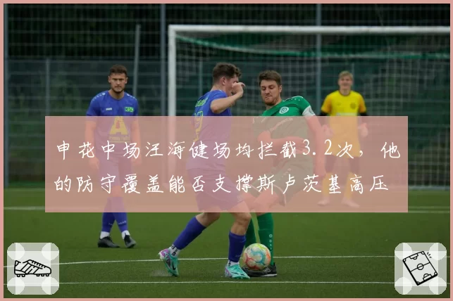 申花中场汪海健场均拦截3.2次,他的防守覆盖能否支撑斯卢茨基高压体系?