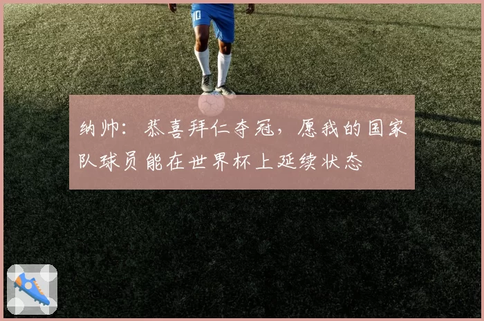 纳帅：恭喜拜仁夺冠，愿我的国家队球员能在世界杯上延续状态