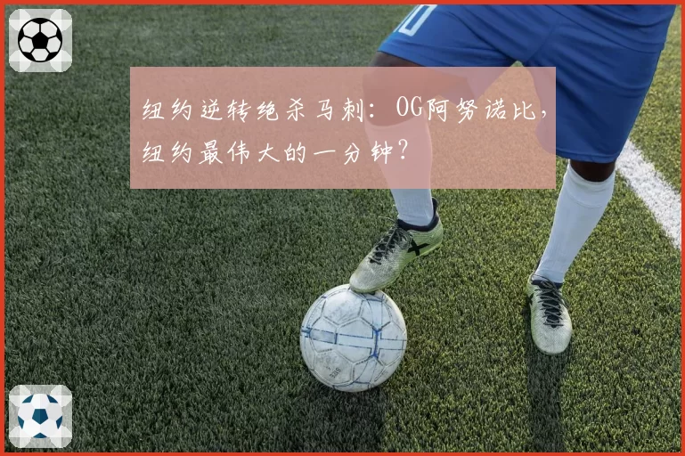 纽约逆转绝杀马刺:OG阿努诺比,纽约最伟大的一分钟?