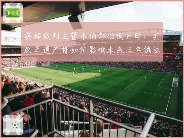 英超裁判主管韦伯卸任倒计时,其改革遗产将如何影响未来三年执法尺度