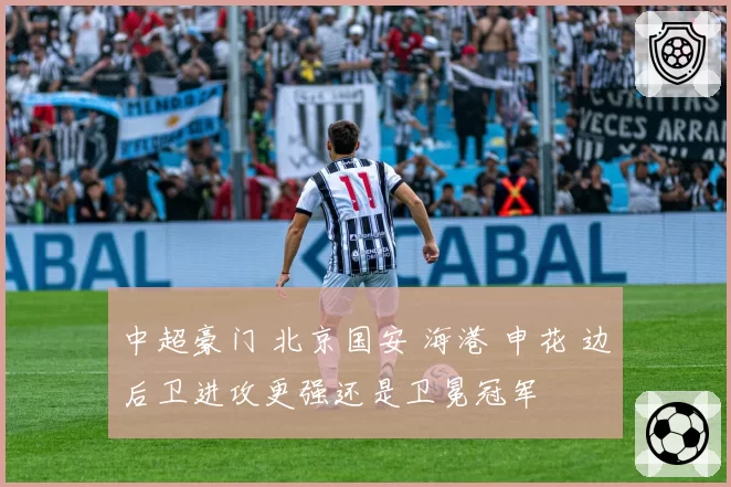 中超豪门 北京国安 海港 申花 边后卫进攻更强还是卫冕冠军