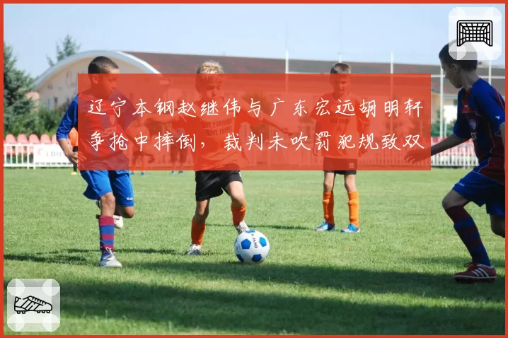 辽宁本钢赵继伟与广东宏远胡明轩争抢中摔倒，裁判未吹罚犯规致双方教练席争执