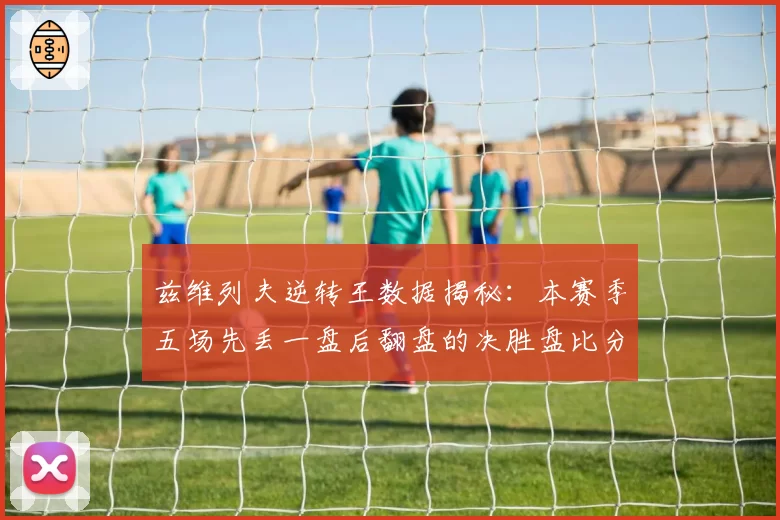 兹维列夫逆转王数据揭秘：本赛季五场先丢一盘后翻盘的决胜盘比分