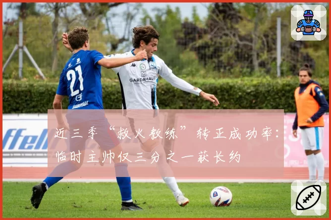 近三季“救火教练”转正成功率：临时主帅仅三分之一获长约