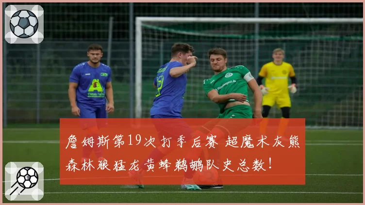 詹姆斯第19次打季后赛 超魔术灰熊森林狼猛龙黄蜂鹈鹕队史总数！