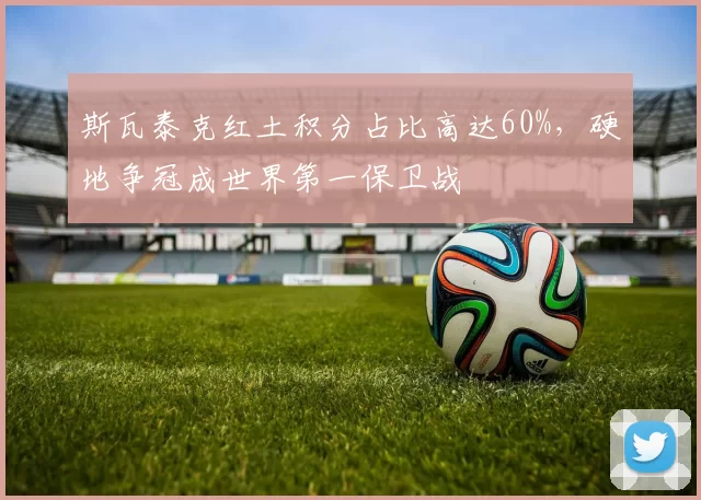 斯瓦泰克红土积分占比高达60%，硬地争冠成世界第一保卫战
