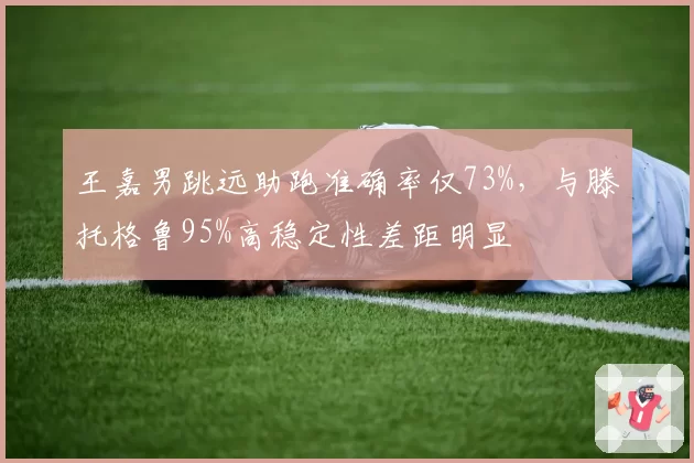 王嘉男跳远助跑准确率仅73%，与滕托格鲁95%高稳定性差距明显