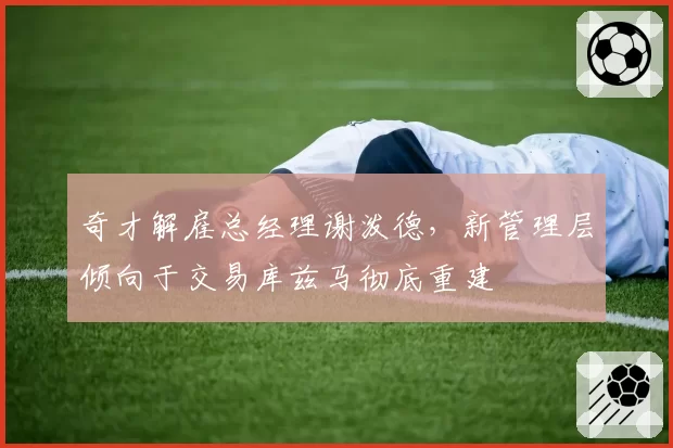 奇才解雇总经理谢泼德，新管理层倾向于交易库兹马彻底重建