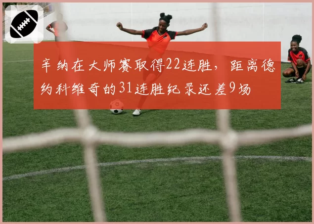 辛纳在大师赛取得22连胜，距离德约科维奇的31连胜纪录还差9场