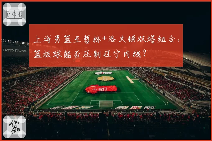 上海男篮王哲林+洛夫顿双塔组合，篮板球能否压制辽宁内线？