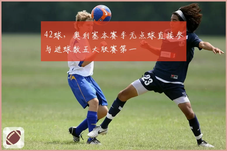 42球，奥利塞本赛季无点球直接参与进球数五大联赛第一