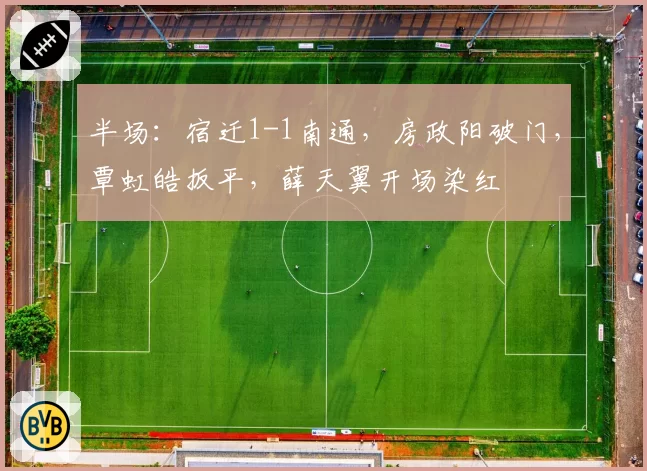 半场:宿迁1-1南通,房政阳破门,覃虹皓扳平,薛天翼开场染红